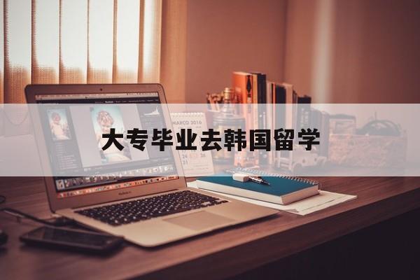 大专毕业去韩国留学第一学历留学须知